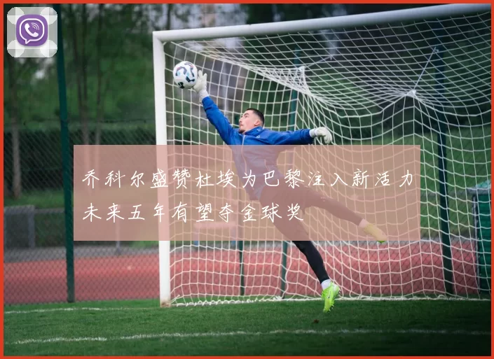乔科尔盛赞杜埃为巴黎注入新活力未来五年有望夺金球奖