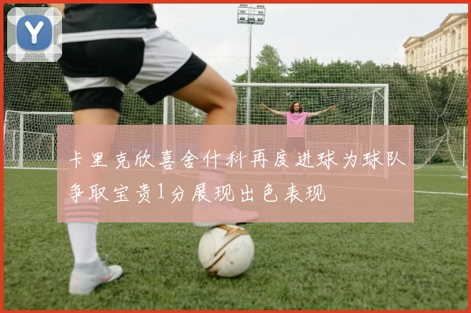卡里克欣喜舍什科再度进球为球队争取宝贵1分展现出色表现