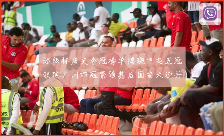 超级杯历史夺冠榜单揭晓申花五冠领跑广州四冠紧随其后国安大连并列第三