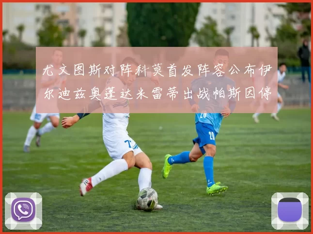 尤文图斯对阵科莫首发阵容公布伊尔迪兹奥蓬达米雷蒂出战帕斯因停赛缺席