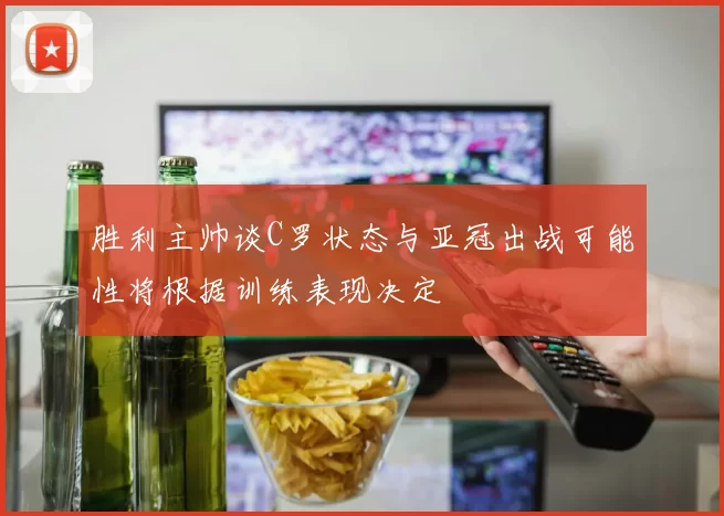 胜利主帅谈C罗状态与亚冠出战可能性将根据训练表现决定