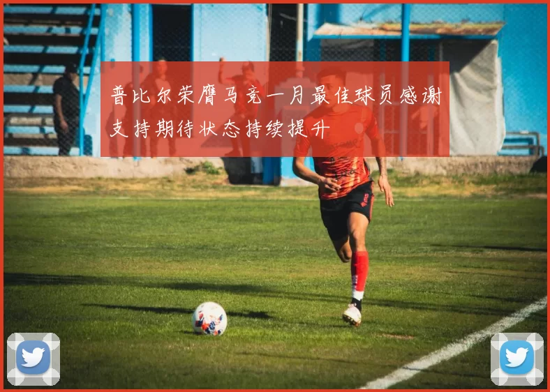 普比尔荣膺马竞一月最佳球员感谢支持期待状态持续提升