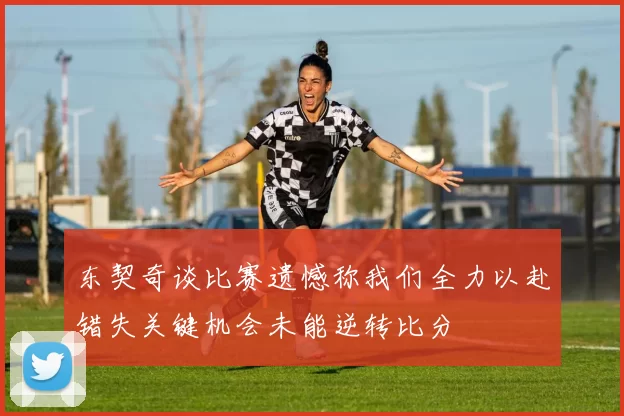 东契奇谈比赛遗憾称我们全力以赴错失关键机会未能逆转比分