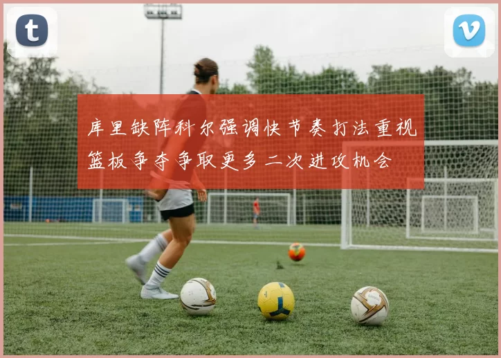 库里缺阵科尔强调快节奏打法重视篮板争夺争取更多二次进攻机会