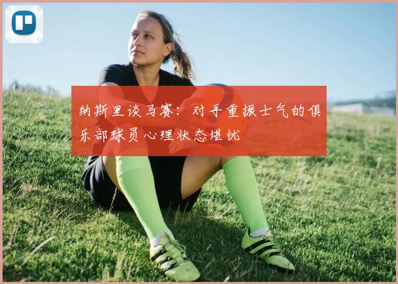 纳斯里谈马赛：对手重振士气的俱乐部球员心理状态堪忧