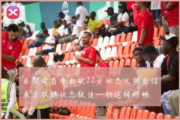 东契奇首节狂砍22分状态火热自信表示双腿状态极佳一切运转顺畅