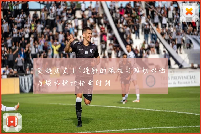 英超历史上5连胜的艰难之路切尔西与埃弗顿的传奇时刻