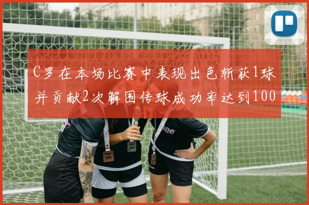 C罗在本场比赛中表现出色斩获1球并贡献2次解围传球成功率达到100