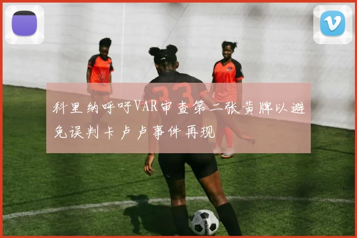 科里纳呼吁VAR审查第二张黄牌以避免误判卡卢卢事件再现