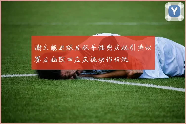谢文能进球后双手插兜庆祝引热议赛后幽默回应庆祝动作好玩