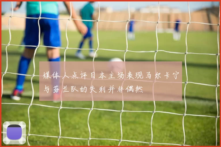 媒体人点评日本主场表现马尔卡宁与芬兰队的失利并非偶然