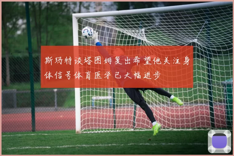 斯玛特谈塔图姆复出希望他关注身体信号体育医学已大幅进步
