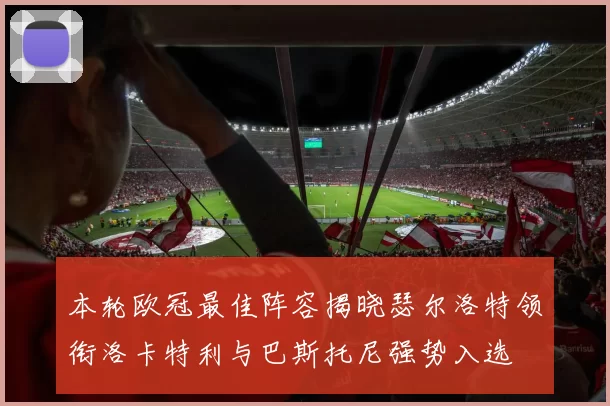 本轮欧冠最佳阵容揭晓瑟尔洛特领衔洛卡特利与巴斯托尼强势入选
