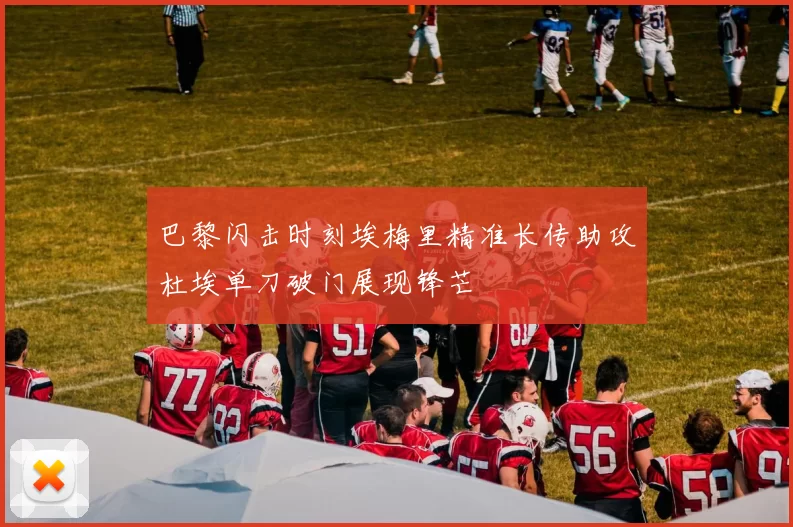 巴黎闪击时刻埃梅里精准长传助攻杜埃单刀破门展现锋芒
