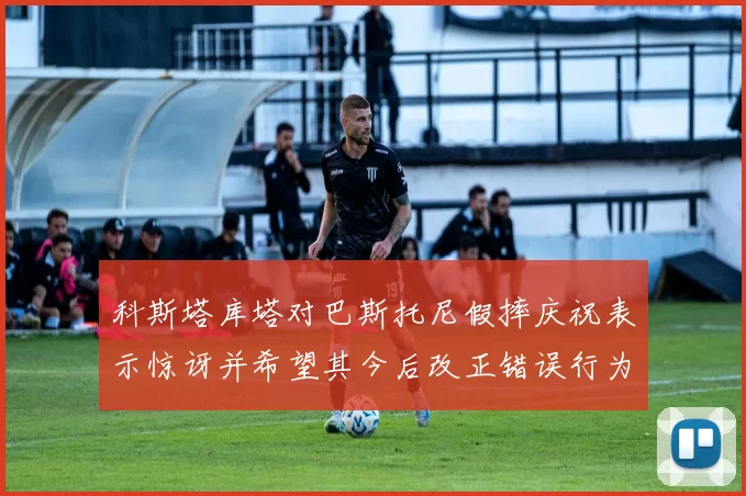 科斯塔库塔对巴斯托尼假摔庆祝表示惊讶并希望其今后改正错误行为