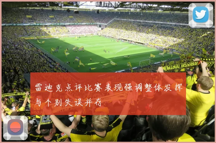 雷迪克点评比赛表现强调整体发挥与个别失误并存