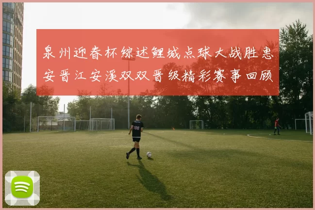 泉州迎春杯综述鲤城点球大战胜惠安晋江安溪双双晋级精彩赛事回顾