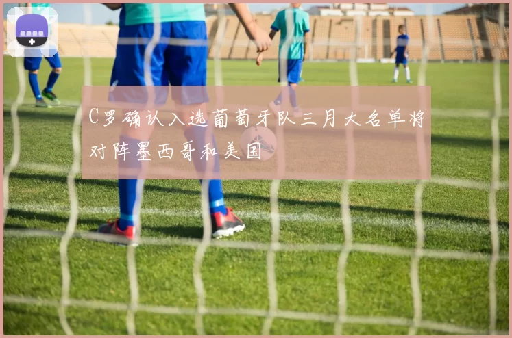 C罗确认入选葡萄牙队三月大名单将对阵墨西哥和美国