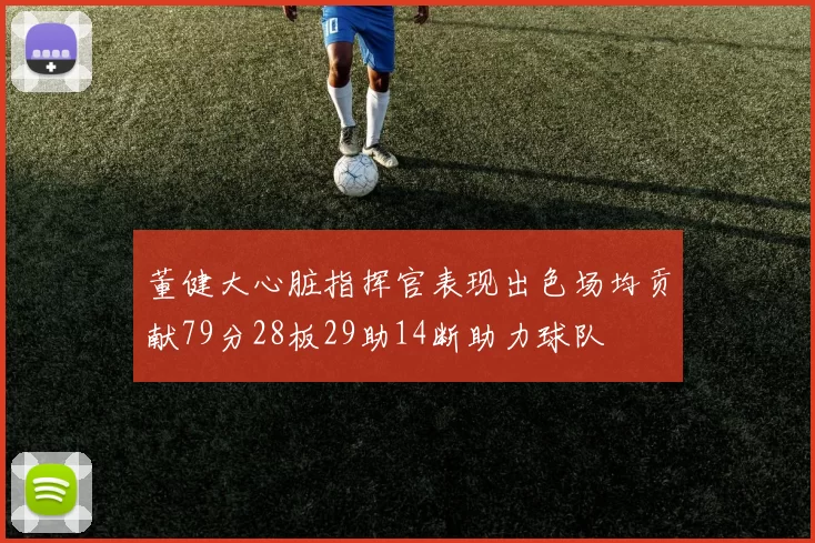 董健大心脏指挥官表现出色场均贡献79分28板29助14断助力球队