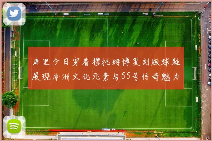 库里今日穿着穆托姆博复刻版球鞋展现非洲文化元素与55号传奇魅力