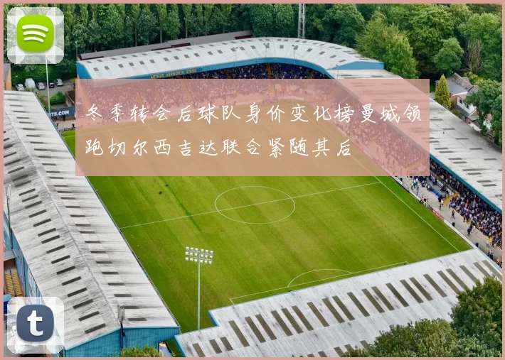 冬季转会后球队身价变化榜曼城领跑切尔西吉达联合紧随其后