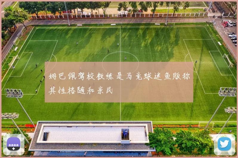 姆巴佩驾校教练是马竞球迷鱼贩称其性格随和亲民