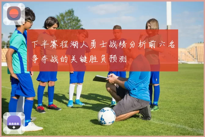 下半赛程湖人勇士战绩分析前六名争夺战的关键胜负预测