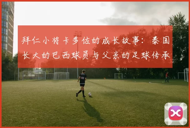 拜仁小将卡多佐的成长故事：泰国长大的巴西球员与父亲的足球传承