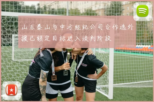 山东泰山与中方经纪公司合作选外援已锁定目标进入谈判阶段