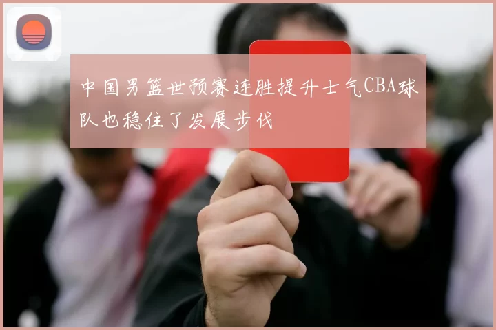 中国男篮世预赛连胜提升士气CBA球队也稳住了发展步伐